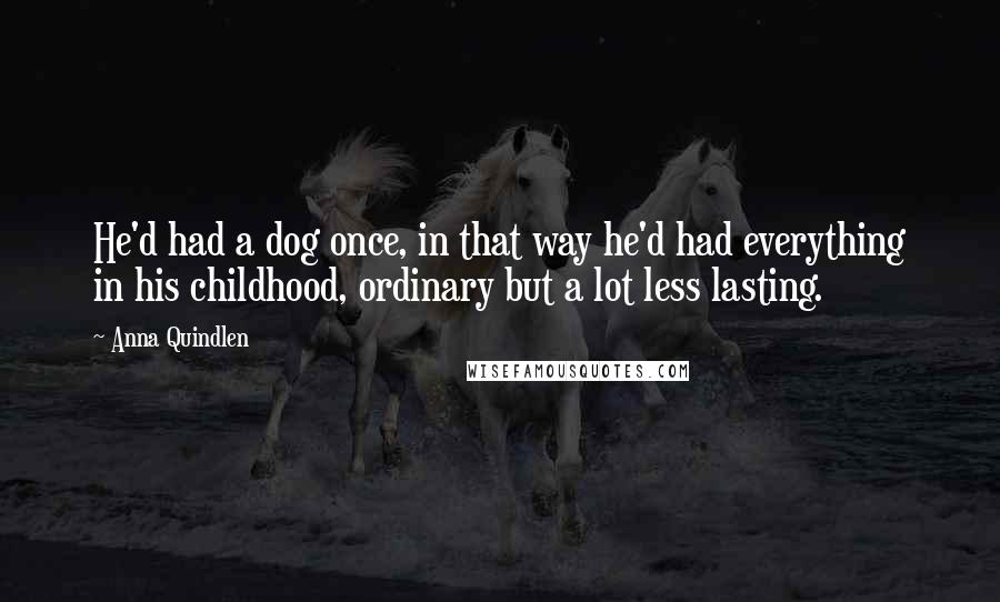 Anna Quindlen Quotes: He'd had a dog once, in that way he'd had everything in his childhood, ordinary but a lot less lasting.