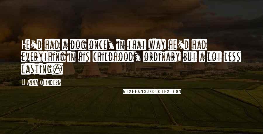 Anna Quindlen Quotes: He'd had a dog once, in that way he'd had everything in his childhood, ordinary but a lot less lasting.