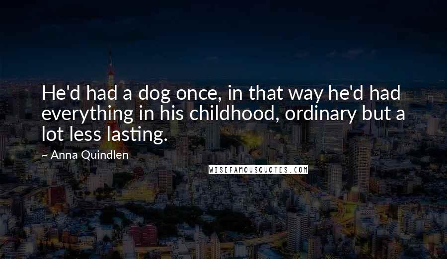 Anna Quindlen Quotes: He'd had a dog once, in that way he'd had everything in his childhood, ordinary but a lot less lasting.