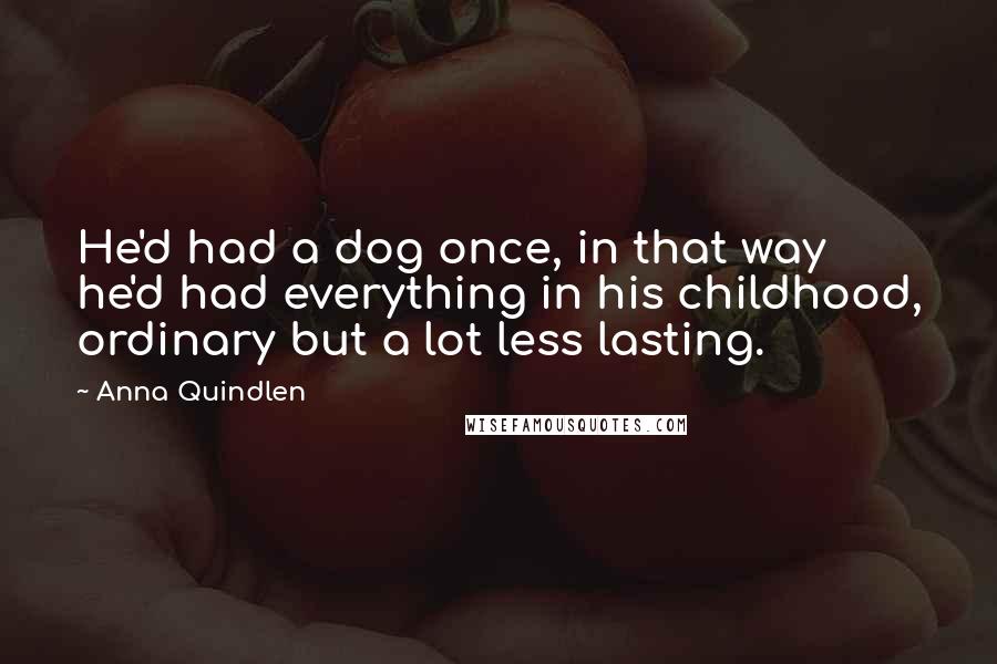 Anna Quindlen Quotes: He'd had a dog once, in that way he'd had everything in his childhood, ordinary but a lot less lasting.