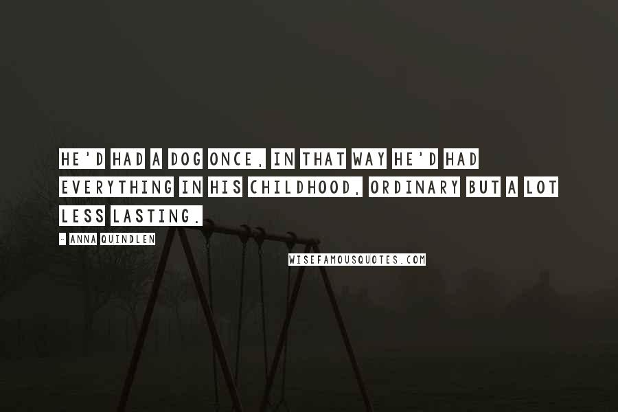 Anna Quindlen Quotes: He'd had a dog once, in that way he'd had everything in his childhood, ordinary but a lot less lasting.