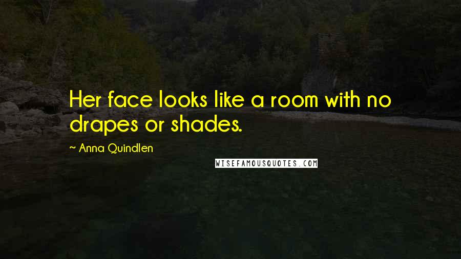 Anna Quindlen Quotes: Her face looks like a room with no drapes or shades.