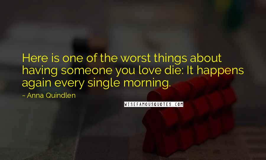 Anna Quindlen Quotes: Here is one of the worst things about having someone you love die: It happens again every single morning.