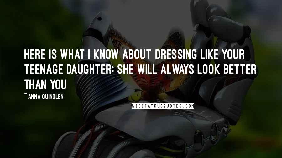 Anna Quindlen Quotes: Here is what I know about dressing like your teenage daughter: She will always look better than you