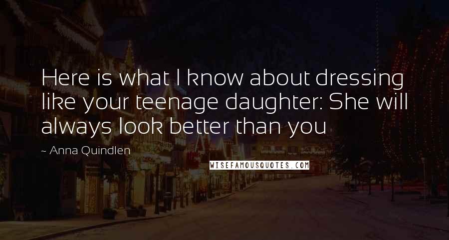 Anna Quindlen Quotes: Here is what I know about dressing like your teenage daughter: She will always look better than you