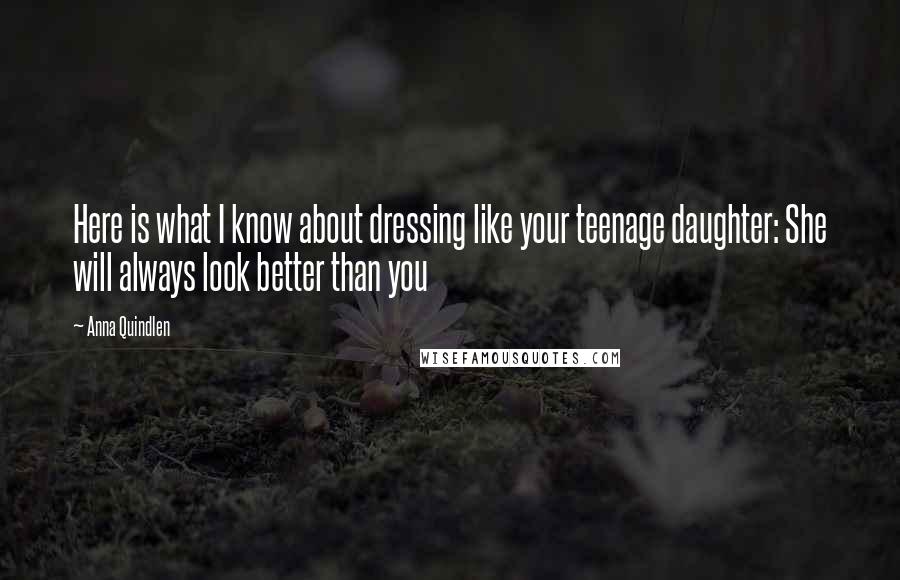 Anna Quindlen Quotes: Here is what I know about dressing like your teenage daughter: She will always look better than you