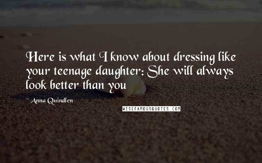 Anna Quindlen Quotes: Here is what I know about dressing like your teenage daughter: She will always look better than you