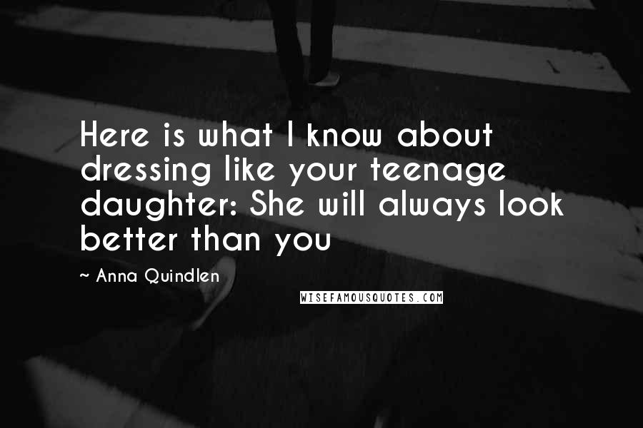 Anna Quindlen Quotes: Here is what I know about dressing like your teenage daughter: She will always look better than you