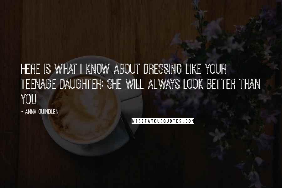 Anna Quindlen Quotes: Here is what I know about dressing like your teenage daughter: She will always look better than you