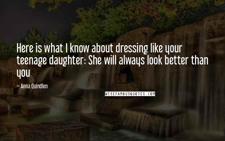 Anna Quindlen Quotes: Here is what I know about dressing like your teenage daughter: She will always look better than you
