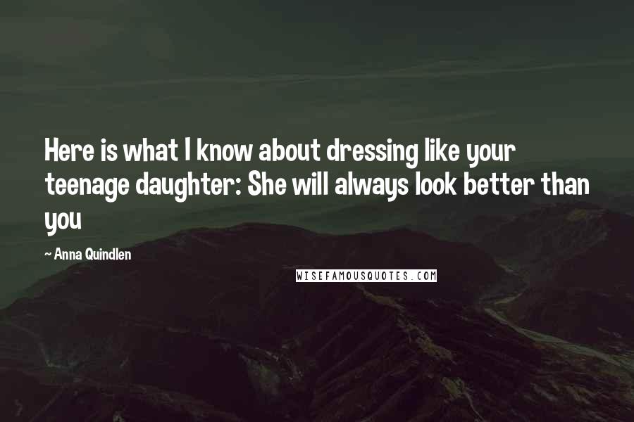 Anna Quindlen Quotes: Here is what I know about dressing like your teenage daughter: She will always look better than you