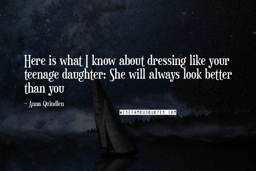 Anna Quindlen Quotes: Here is what I know about dressing like your teenage daughter: She will always look better than you