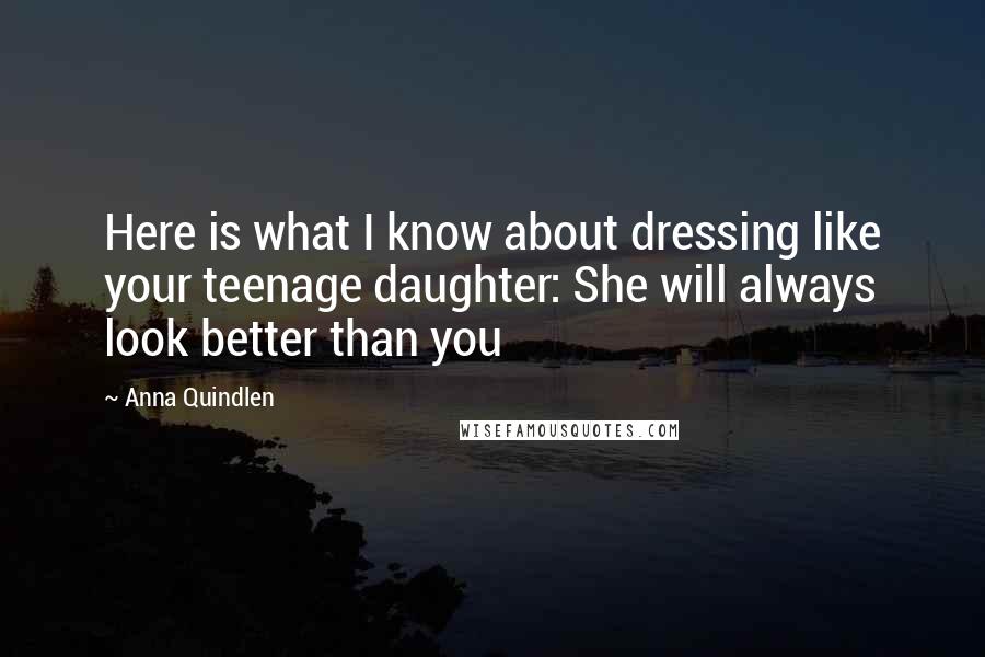 Anna Quindlen Quotes: Here is what I know about dressing like your teenage daughter: She will always look better than you