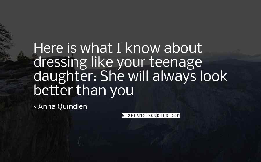 Anna Quindlen Quotes: Here is what I know about dressing like your teenage daughter: She will always look better than you