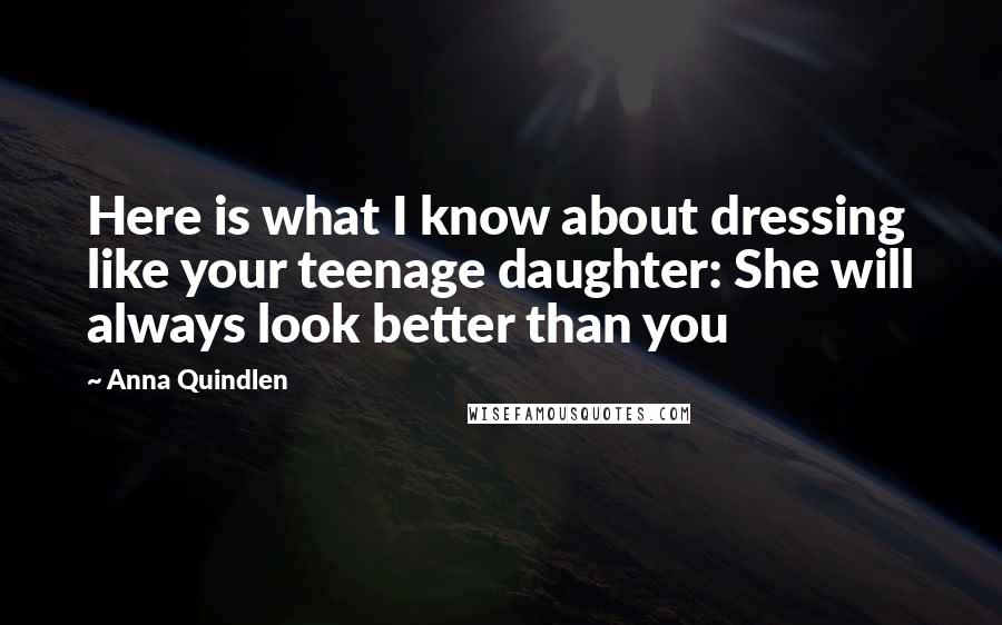 Anna Quindlen Quotes: Here is what I know about dressing like your teenage daughter: She will always look better than you
