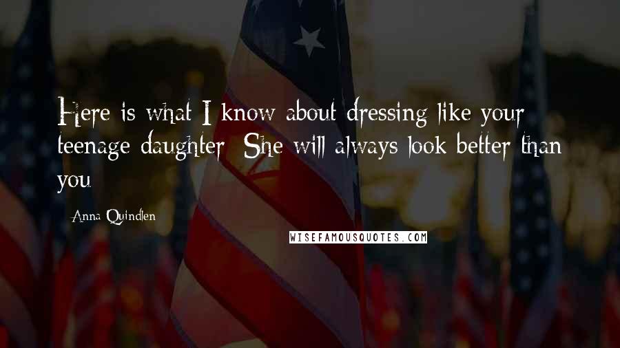 Anna Quindlen Quotes: Here is what I know about dressing like your teenage daughter: She will always look better than you