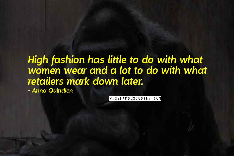 Anna Quindlen Quotes: High fashion has little to do with what women wear and a lot to do with what retailers mark down later.