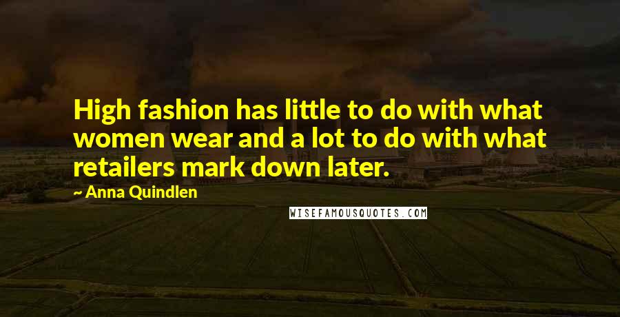 Anna Quindlen Quotes: High fashion has little to do with what women wear and a lot to do with what retailers mark down later.
