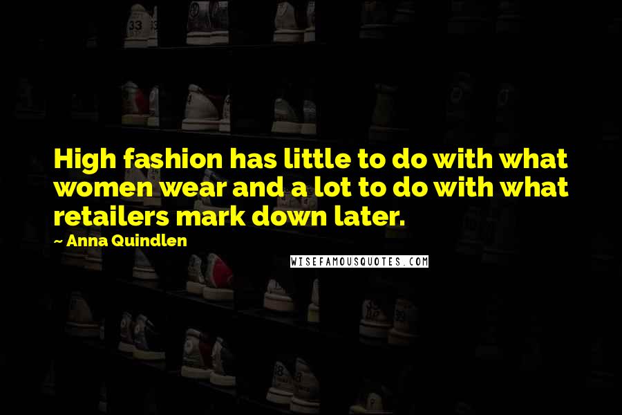 Anna Quindlen Quotes: High fashion has little to do with what women wear and a lot to do with what retailers mark down later.