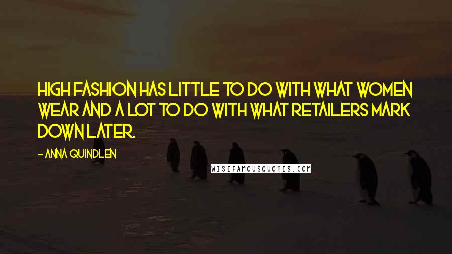 Anna Quindlen Quotes: High fashion has little to do with what women wear and a lot to do with what retailers mark down later.