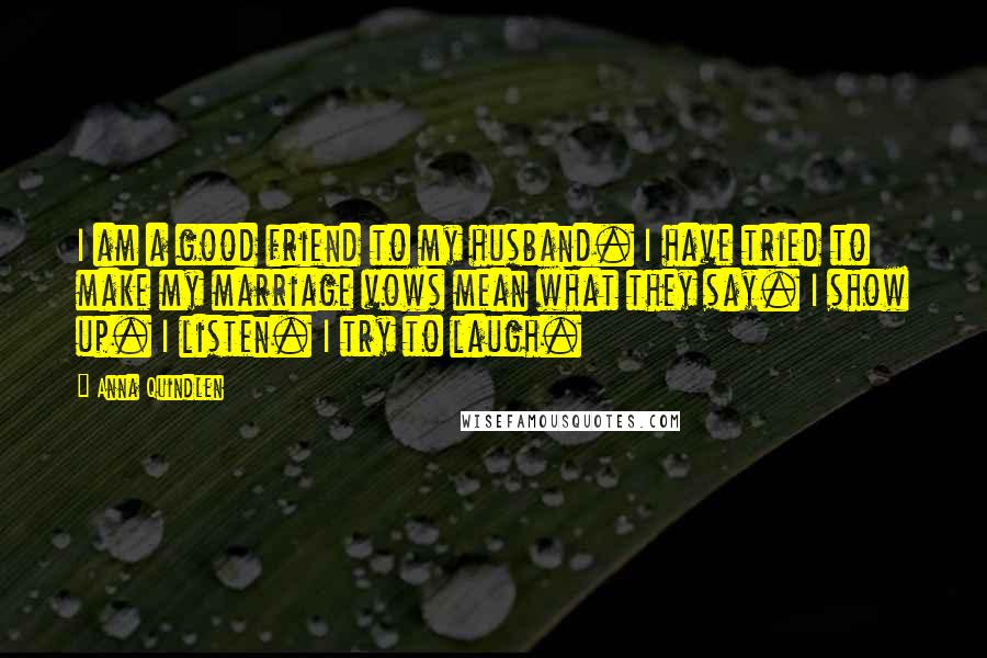 Anna Quindlen Quotes: I am a good friend to my husband. I have tried to make my marriage vows mean what they say. I show up. I listen. I try to laugh.