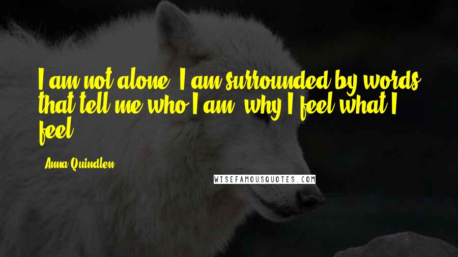 Anna Quindlen Quotes: I am not alone. I am surrounded by words that tell me who I am, why I feel what I feel.