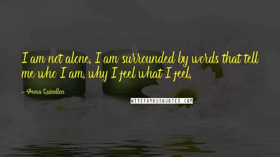 Anna Quindlen Quotes: I am not alone. I am surrounded by words that tell me who I am, why I feel what I feel.