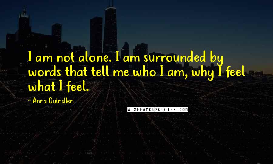 Anna Quindlen Quotes: I am not alone. I am surrounded by words that tell me who I am, why I feel what I feel.