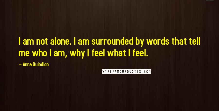 Anna Quindlen Quotes: I am not alone. I am surrounded by words that tell me who I am, why I feel what I feel.