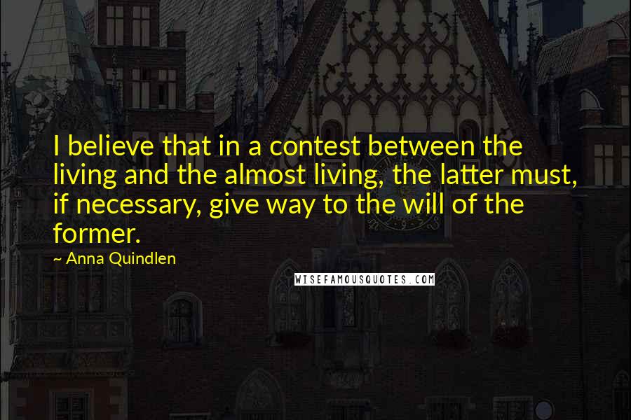 Anna Quindlen Quotes: I believe that in a contest between the living and the almost living, the latter must, if necessary, give way to the will of the former.