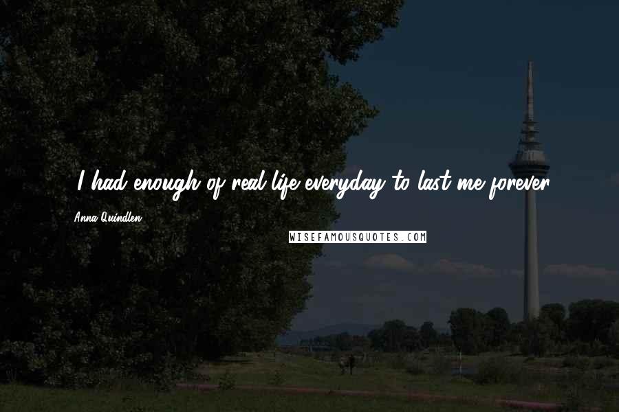Anna Quindlen Quotes: ...I had enough of real life everyday to last me forever.