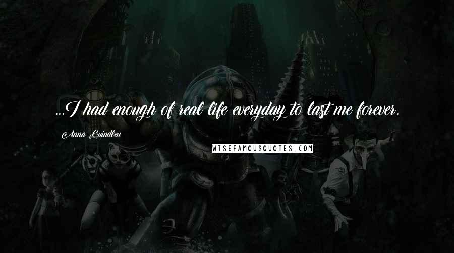 Anna Quindlen Quotes: ...I had enough of real life everyday to last me forever.