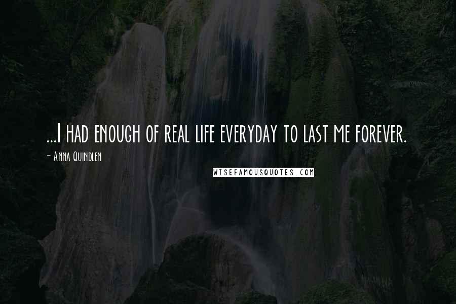 Anna Quindlen Quotes: ...I had enough of real life everyday to last me forever.