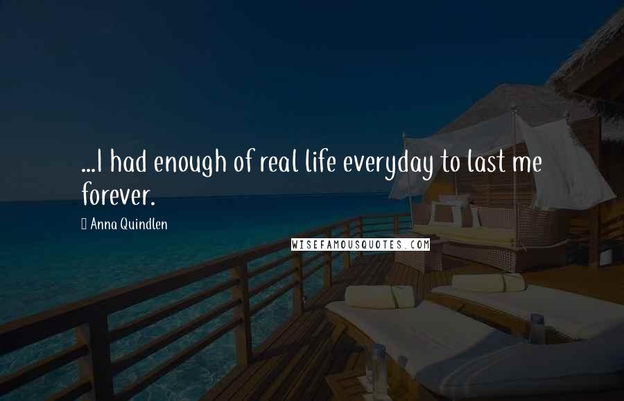 Anna Quindlen Quotes: ...I had enough of real life everyday to last me forever.
