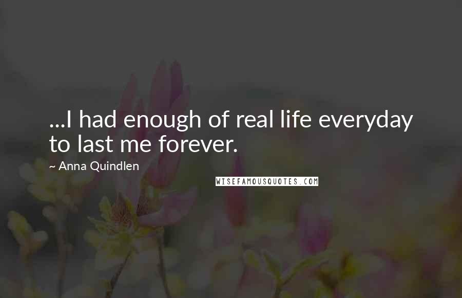 Anna Quindlen Quotes: ...I had enough of real life everyday to last me forever.