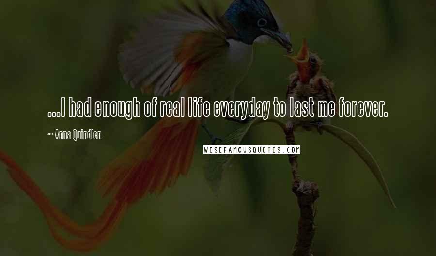Anna Quindlen Quotes: ...I had enough of real life everyday to last me forever.