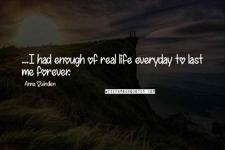 Anna Quindlen Quotes: ...I had enough of real life everyday to last me forever.