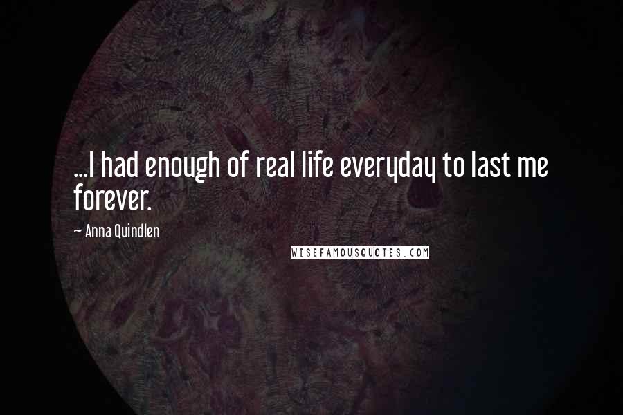 Anna Quindlen Quotes: ...I had enough of real life everyday to last me forever.