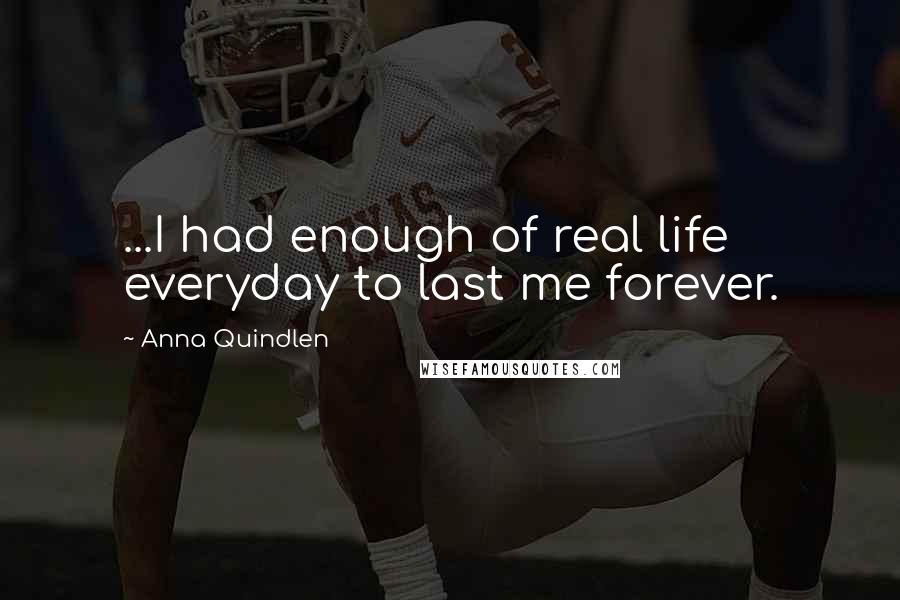 Anna Quindlen Quotes: ...I had enough of real life everyday to last me forever.
