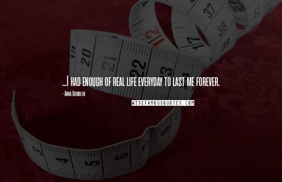 Anna Quindlen Quotes: ...I had enough of real life everyday to last me forever.
