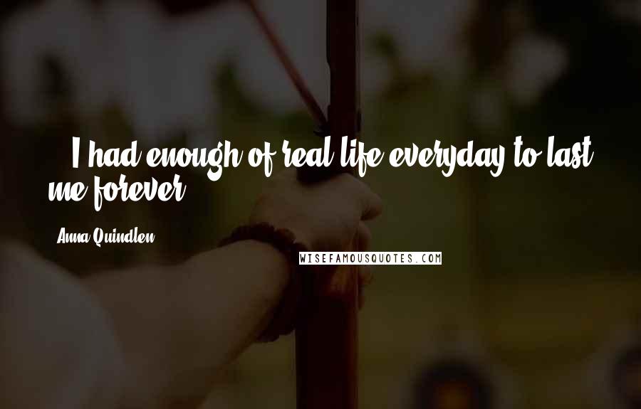 Anna Quindlen Quotes: ...I had enough of real life everyday to last me forever.