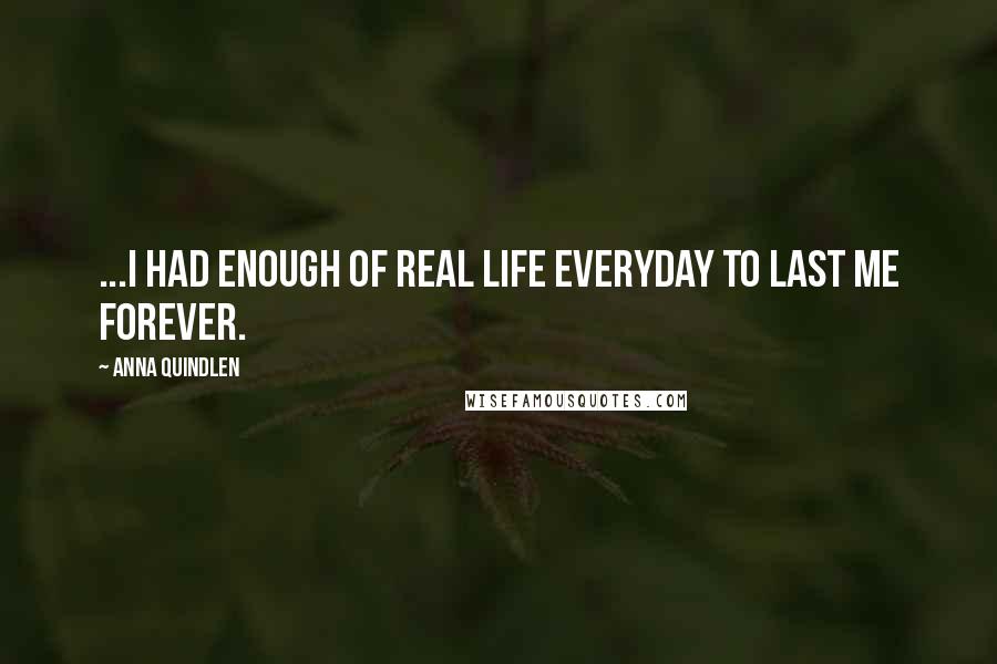 Anna Quindlen Quotes: ...I had enough of real life everyday to last me forever.