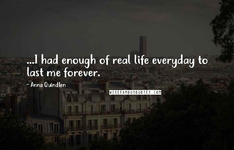 Anna Quindlen Quotes: ...I had enough of real life everyday to last me forever.