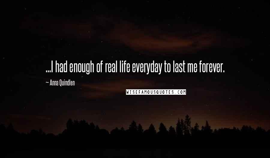 Anna Quindlen Quotes: ...I had enough of real life everyday to last me forever.