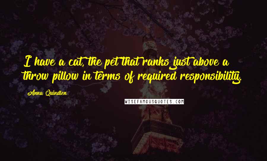 Anna Quindlen Quotes: I have a cat, the pet that ranks just above a throw pillow in terms of required responsibility.