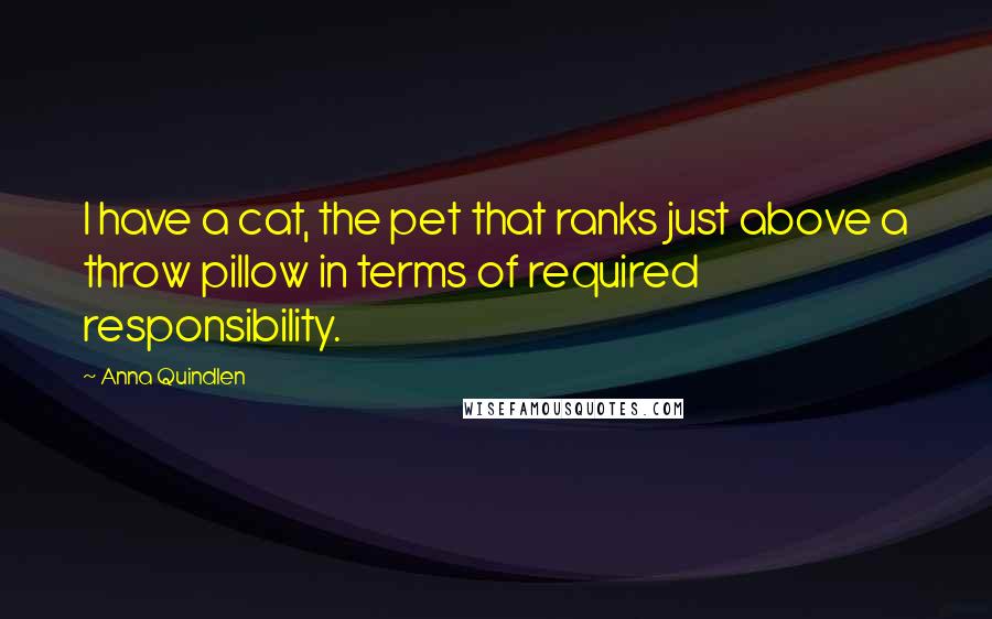 Anna Quindlen Quotes: I have a cat, the pet that ranks just above a throw pillow in terms of required responsibility.