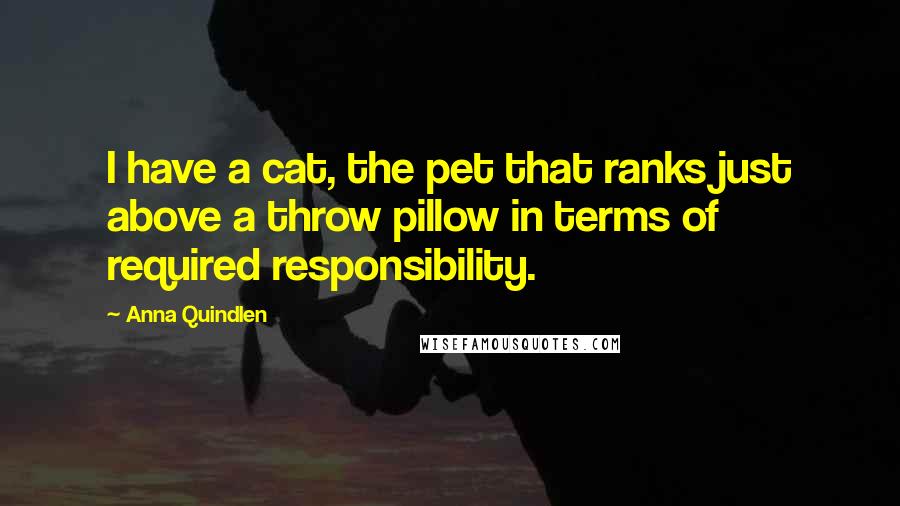 Anna Quindlen Quotes: I have a cat, the pet that ranks just above a throw pillow in terms of required responsibility.