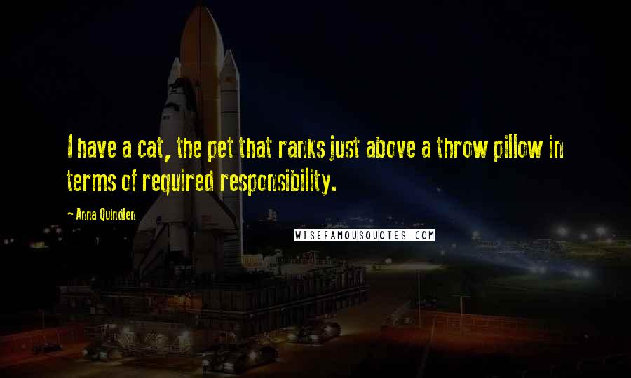 Anna Quindlen Quotes: I have a cat, the pet that ranks just above a throw pillow in terms of required responsibility.