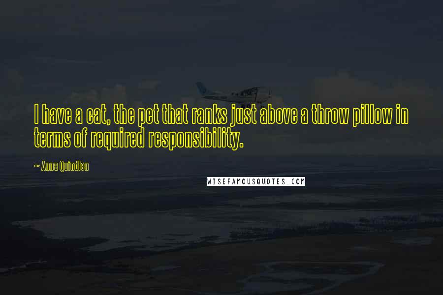 Anna Quindlen Quotes: I have a cat, the pet that ranks just above a throw pillow in terms of required responsibility.