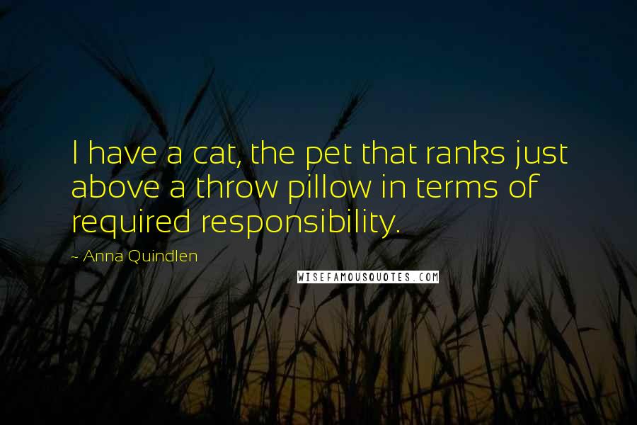 Anna Quindlen Quotes: I have a cat, the pet that ranks just above a throw pillow in terms of required responsibility.